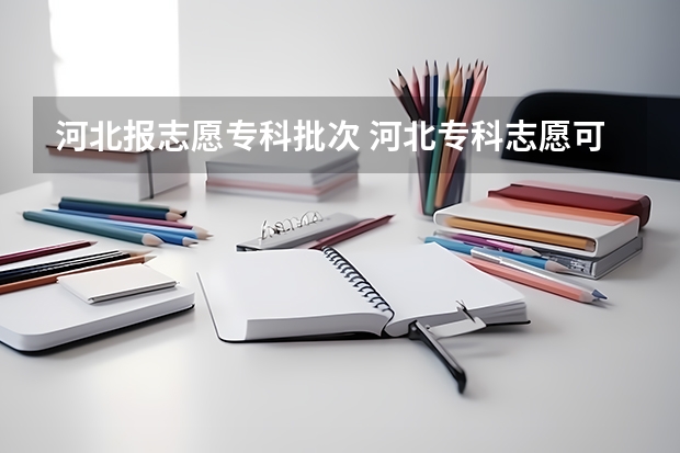 河北报志愿专科批次 河北专科志愿可以填几个学校几个专业