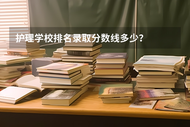 护理学校排名录取分数线多少？