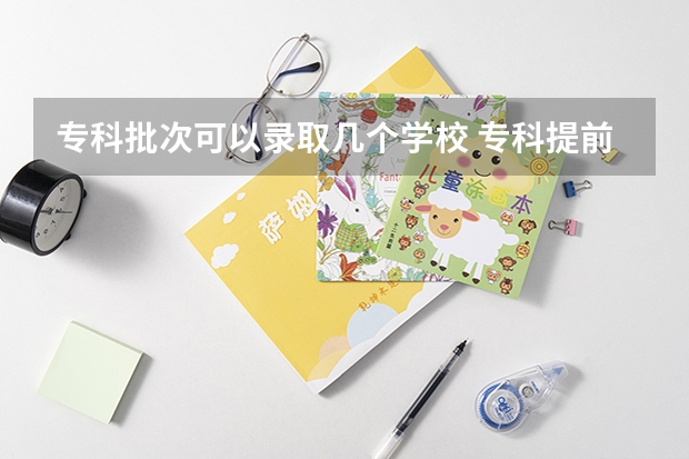 专科批次可以录取几个学校 专科提前批能报几个学校几个专业？