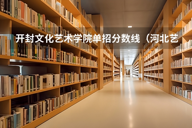 开封文化艺术学院单招分数线(河北艺术职业学院单招录取线)