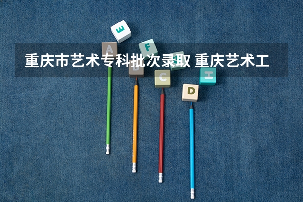 重庆市艺术专科批次录取 重庆艺术工程职业学院招生简章