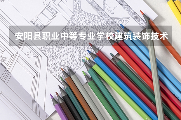 安阳县职业中等专业学校建筑装饰技术需要学哪些课程（专业能力要求）