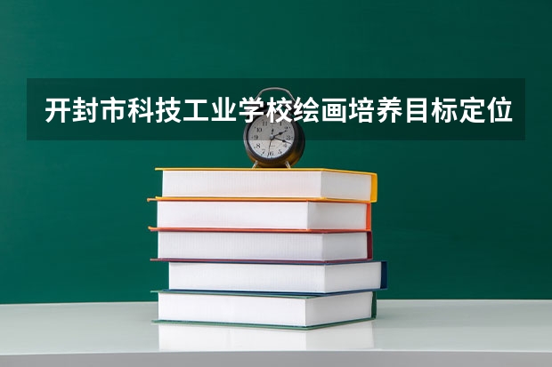 开封市科技工业学校绘画培养目标定位（证书介绍）