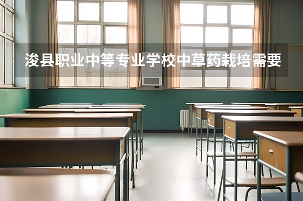 浚县职业中等专业学校中草药栽培需要学哪些课程（专业能力要求）