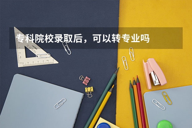 专科院校录取后，可以转专业吗