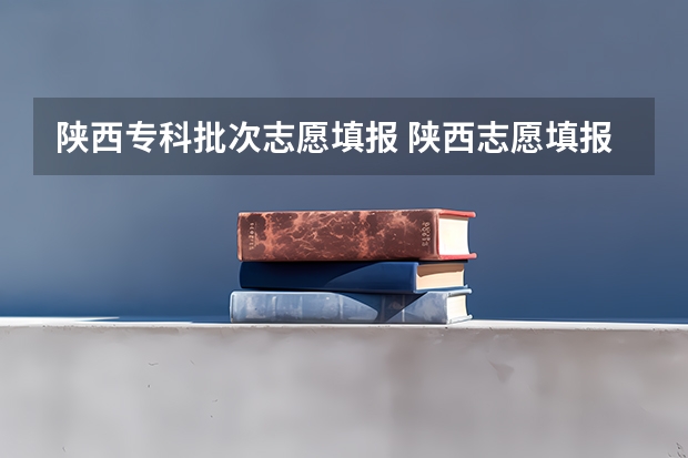 陕西专科批次志愿填报 陕西志愿填报时间专科