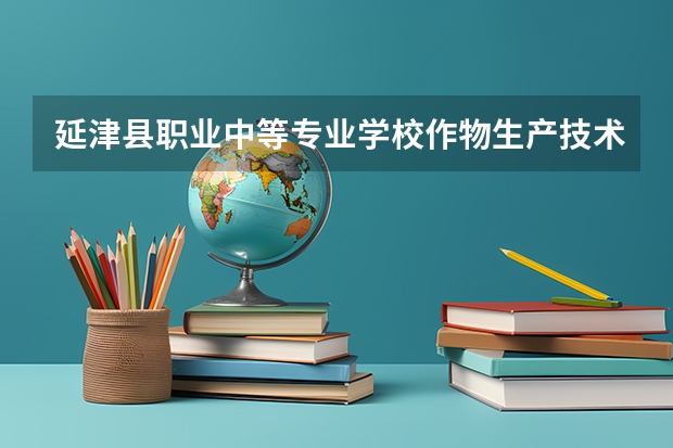 延津县职业中等专业学校作物生产技术需要学哪些课程（专业能力要求）