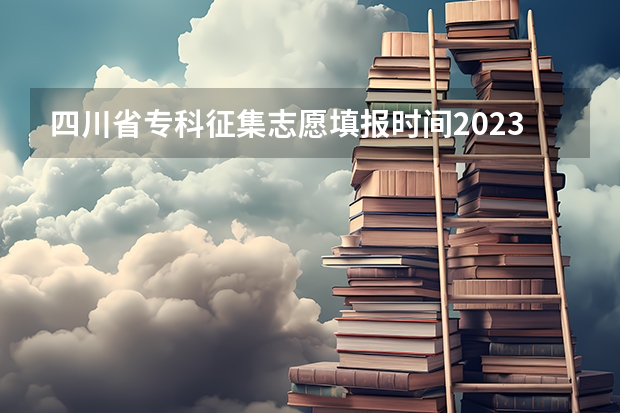 四川省专科征集志愿填报时间2023（四川提前批次录取院校名单）