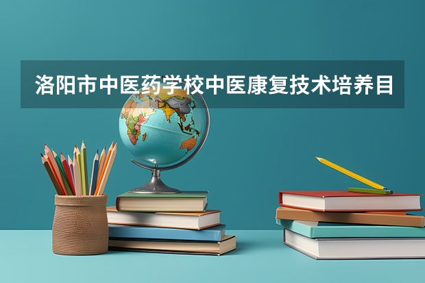 洛阳市中医药学校中医康复技术培养目标定位（证书介绍）