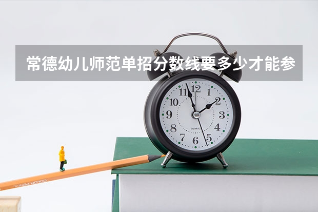 常德幼儿师范单招分数线要多少才能参加小学教育?