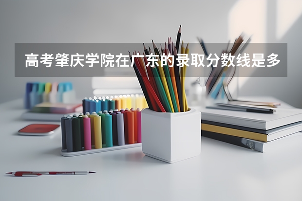 高考肇庆学院在广东的录取分数线是多少