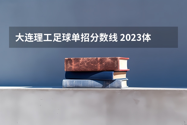 大连理工足球单招分数线 2023体育单招分数线表