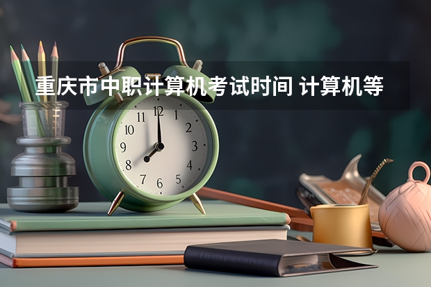 重庆市中职计算机考试时间 计算机等级考试时间
