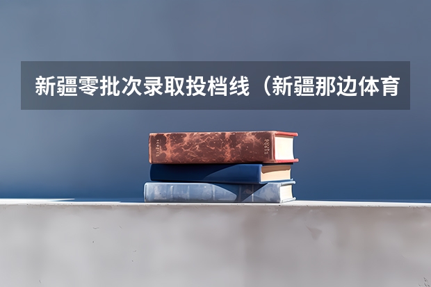 新疆零批次录取投档线(新疆那边体育好不好考?)