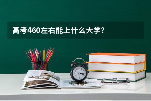 高考460左右能上什么大学?