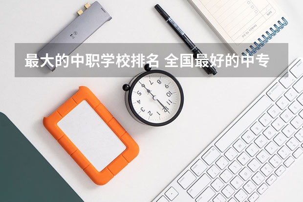 最大的中职学校排名 全国最好的中专学校排名