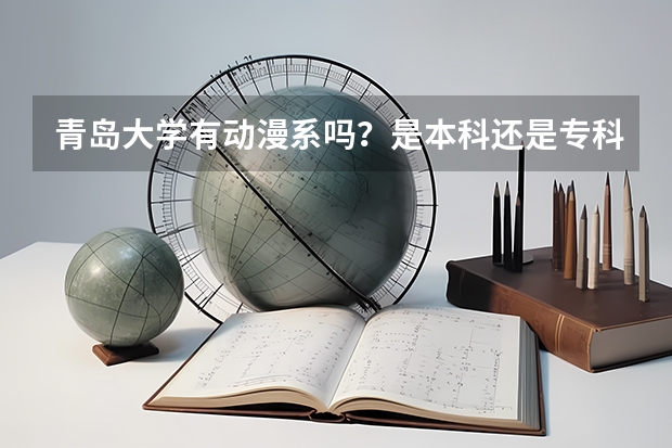 青岛大学有动漫系吗?是本科还是专科?大概需要多少分?学费多少啊。谢了