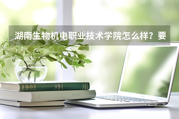 湖南生物机电职业技术学院怎么样?要多少分?想学畜牧兽医。