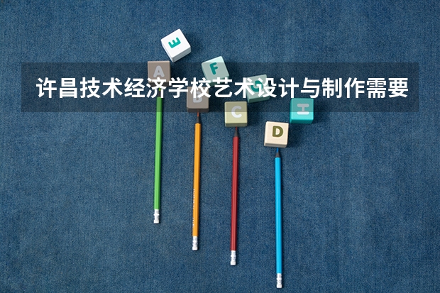许昌技术经济学校艺术设计与制作需要学哪些课程（专业能力要求）