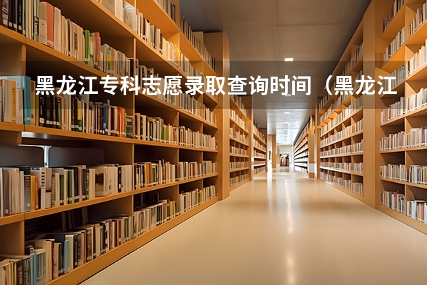 黑龙江专科志愿录取查询时间（黑龙江省专科学校录取分数线）