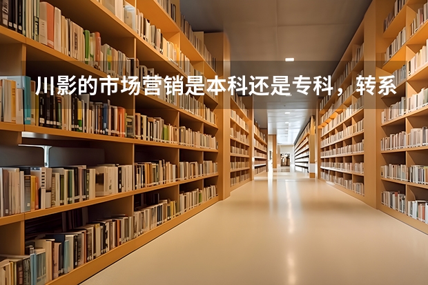 川影的市场营销是本科还是专科，转系难吗