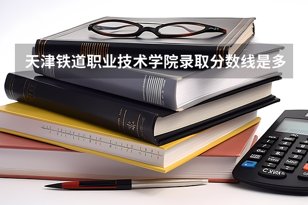 天津铁道职业技术学院录取分数线是多少???