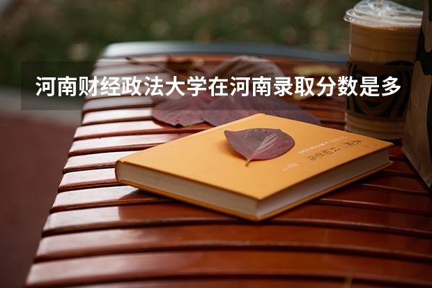 河南财经政法大学在河南录取分数是多少?