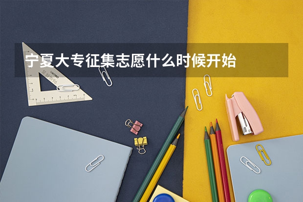 宁夏大专征集志愿什么时候开始