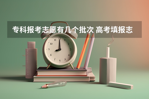 专科报考志愿有几个批次 高考填报志愿时分三个批次 这三个批次是不是都可以填啊？还是只能填你分数够的批次