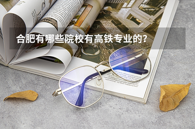 合肥有哪些院校有高铁专业的?