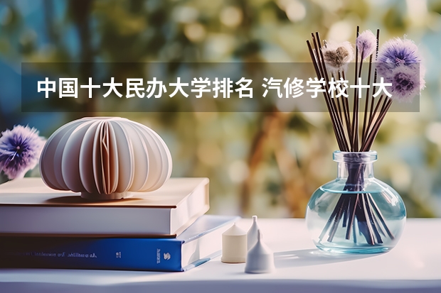 中国十大民办大学排名 汽修学校十大排名?