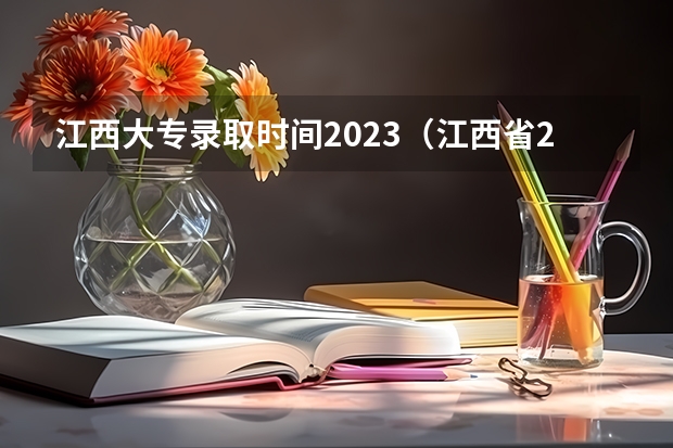 江西大专录取时间2023（江西省2023年高校投档线）