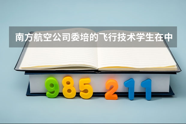 南方航空公司委培的飞行技术学生在中国民用航空飞行学院的四年费用大概是多少？