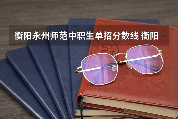 衡阳永州师范中职生单招分数线 衡阳高铁学院单招分数线2023