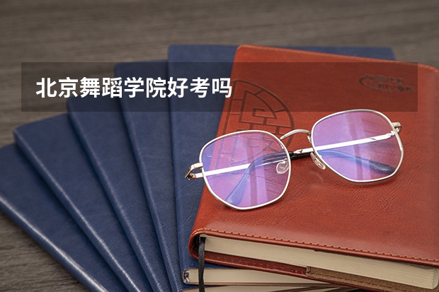 北京舞蹈学院好考吗