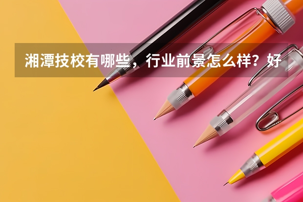 湘潭技校有哪些,行业前景怎么样?好不好找工作?