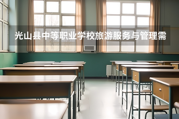 光山县中等职业学校旅游服务与管理需要学哪些课程（专业能力要求）