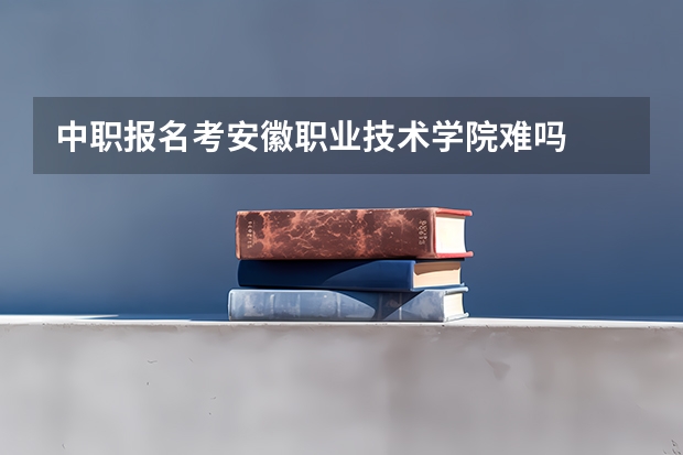 中职报名考安徽职业技术学院难吗