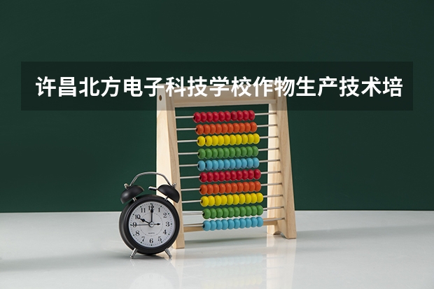 许昌北方电子科技学校作物生产技术培养目标定位(证书介绍)