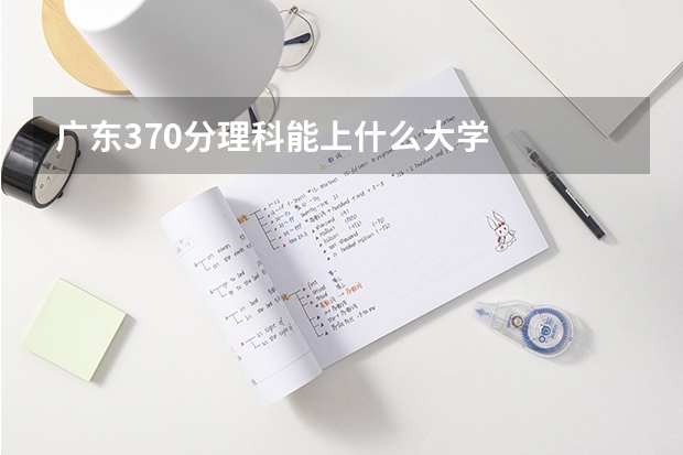 广东370分理科能上什么大学