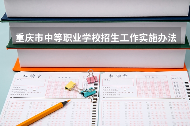 重庆市中等职业学校招生工作实施办法的重庆市中等职业学校招生工作实施办法（重庆市中职单招考试时间）
