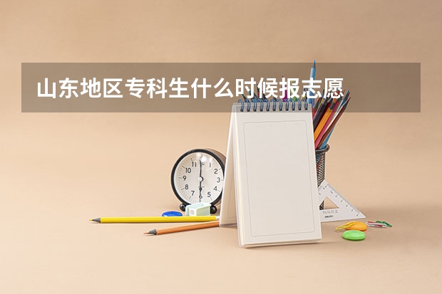 山东地区专科生什么时候报志愿