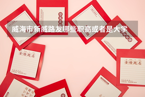 威海市新威路友哪些职高或者是大学