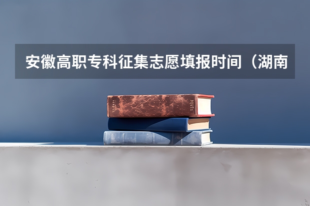 安徽高职专科征集志愿填报时间（湖南高职专科志愿填报时间）