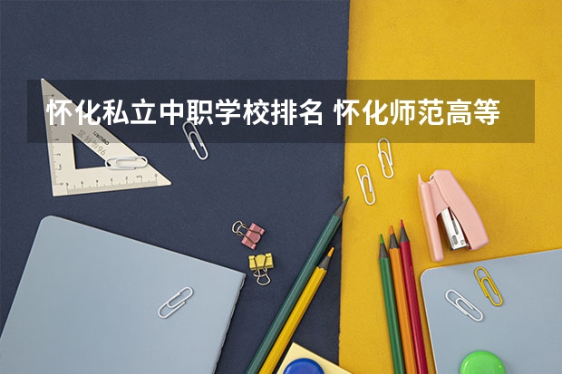 怀化私立中职学校排名 怀化师范高等专科学校中职部是公办还是民办学校?