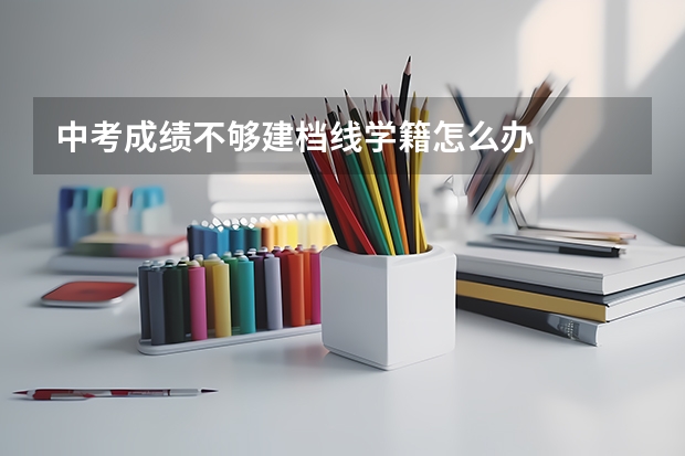 中考成绩不够建档线学籍怎么办