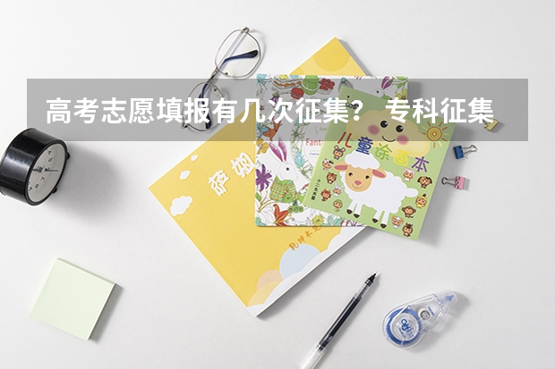 高考志愿填报有几次征集？ 专科征集志愿会不会录不上？录不上的话会不会没