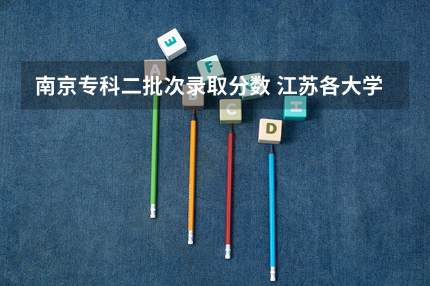 南京专科二批次录取分数 江苏各大学录取分数线表