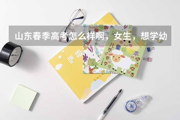 山东春季高考怎么样啊,女生,想学幼师,就业怎么样
