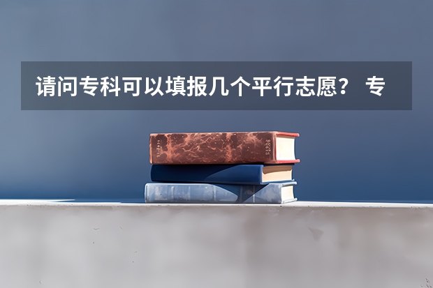 请问专科可以填报几个平行志愿? 专科可以报几个志愿,几个学校,几个专业